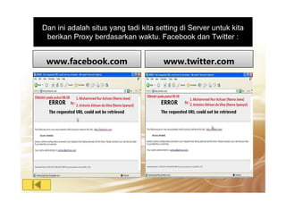 Dan ini adalah situs yang tadi kita setting di Server untuk kita
berikan Proxy berdasarkan waktu. Facebook dan Twitter :
www.facebook.com www.twitter.com
 