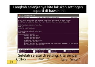 Langkah selanjutnya kita lakukan settinganLangkah selanjutnya kita lakukan settingan
seperti di bawah ini :
Setelah selesai di setting, kita simpan
Ctrl+x Tekan “y” Lalu “enter”
 