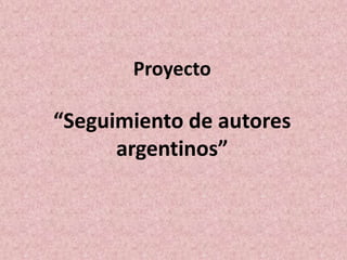Proyecto 
“Seguimiento de autores 
argentinos” 
 