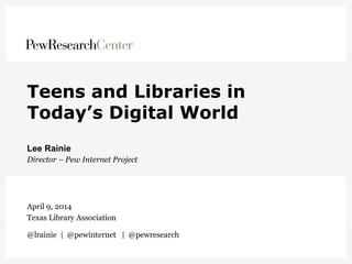 Teens and Libraries in
Today’s Digital World
Lee Rainie
Director – Pew Internet Project
April 9, 2014
Texas Library Association
@lrainie | @pewinternet | @pewresearch
 