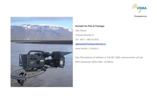 !
Kontakt für Film & Footage:!
Ulla Herbst!
herbstundherbst.tv!
Tel.: 0611 - 580 45 93-0!
ullaherbst@herbstundherbst.tv!
www.herbstundherbst.tv!
!
Das Filmmaterial ist lieferbar in Full HD 1080i unkomprimiert und als
MP4 Download 1920x1080 / 20 Mbit/s.
Presseservice
 