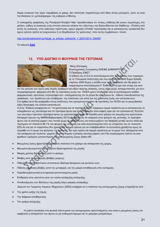 Καμία συσκευή που είχαν παραβιάσει οι χάκερ, δεν απέστειλε περισσότερα από δέκα τέτοια μηνύματα, ώστε να γίνει
πιο δύσκολο το «μπλοκάρισμα» της κυβερνο-επίθεσης.
Ο επικεφαλής ασφαλείας της Proofpoint Ντέηβιντ Νάιτ προειδοποίησε ότι τέτοιες επιθέσεις θα γίνουν συχνότερες στο
μέλλον, καθώς οι συσκευές ενός σπιτιού γίνονται ολοένα πιο «έξυπνες» και διασυνδέονται στο διαδίκτυο. «Πολλές από
αυτές τις συσκευές, στην καλύτερη περίπτωση, έχουν χαμηλό επίπεδο προστασίας και οι καταναλωτές ουσιαστικά δεν
έχουν κανένα τρόπο να ανιχνεύσουν ή να διορθώσουν τις ‘μολύνσεις', όταν αυτές συμβαίνουν» τόνισε.
http://portal.kathimerini.gr/4dcgi/_w_articles_kathworld_1_20/01/2014_536487
Το αλίευσα ΕΔΩ

12.

ΥΠΟ ΔΙΩΓΜΟ Ο ΦΟΥΡΝΟΣ ΤΗΣ ΓΕΙΤΟΝΙΑΣ

Νίκος Κατσαρός
Επιστημονικός Συνεργάτης ΕΚΕΦΕ ΔΗΜΟΚΡΙΤΟΣ
Π.Πρόεδρος ΕΦΕΤ
Η έκθεση του Ο.Ο.Σ.Α αποτελούμενη απο 335 σελίδες που παρήγγειλε το Υπουργείο Ανάπτυξης και που κόστισε 990.000 Ευρώ δηλαδη
περίπου 3000 Ευρώ η σελίδα ειναι πολύ αμφίβολο εάν θα φέρει τα
αναμενόμενα αποτελέσματα.Η ¨Εκθεση αυτή εχει σαν στόχο και σκοπό την μείωση των τιμών μιας σειράς τροφίμων και ειδών πρώτης ανάγκης, οπως γάλα,ψωμί ,απορρυπαντικά ,μη συνταγογραφούμενα φάρμακα κλπ.Με τις προτάσεις αυτές του ΟΟΣΑ εχουν αντιδράσει ολοι οι εμπλεκόμενοι κλάδοι,
φαρμακοποιοί, αρτοποιοί, κτηνοτρόφοι κλπ. επισημαίνοντας οτι τα μέτρα θα οδηγήσουν σε πιθανή επικινδυνότητα της
ασφάλειας των προίόντων και υποβάμιση της ποιότητας των αλλά και της ποιότητας ζωής των καταναλωτών.
Στο άρθρο αυτό θα αναφερθώ στους κινδύνους που εγκυμονούνται απο τις προτάσεις του ΟΟΣΑ για το ψωμί,βασικό
ειδος διατροφής του έλληνα καταναλωτή.
Α.Στην ¨Εκθεση αναφέρεται οτι: “τα αρτοποιοία και τα πρατήρια άρτου παράγουν όμοια προίόντα και οι καταναλωτές τα
εκλαμβάνουν ως ταυτόσημα και οτι πρατήρια άρτου και αρτοποιοία δεν είναι σαφείς όροι για τον καταναλωτή”,Κατόπιν
των ανωτέρω προτείνει πρατήρια άρτου με εγκαταστάσεις bake off δηλαδή μόνο ψήσιμο να ονομάζωνται αρτοποιοία.
Καταρχήν έρευνα της MARK(Φεβρουάριος 2013) επιβεβαιώνει οτι ανάμεσα στον φούρνο της γειτονιάς, το πρατήριο
άρτου και το σούπερ-μαρκετ που πουλά ψωμί, οι καταναλωτες και αναγνωρίζουν την διαφορά μεταξύ αυτών αλλά και
προτιμούν σε ποσοστό 86.1% τον φούρνο της γειτονιάς και ειναι ικανοποιημένοι απο τις υπηρεσίες του σε ποσοστό
92%.Αν και για τα παραπάνω δεν χρειαζόταν καμμία έρευνα για να επιβεβαιωθούν τα αυτονόητα,χρειάζεται ομως να
εξηγηθεί οτι το ψωμί του φούρνου της γειτονιάς ,δεν έχει σχέση και καμμία ομοιότητα με το ψωμί που προέρχεται απο
την κατάψυξη και πωλείται ψημένο σε αλλα σημεία πώλησης σουπερ-μάρκετ κλπ.Πιο συγκεκριμένα πρέπει να αναφερθούν ωρισμένα μειονεκτήματα της κατεψυγμένης ζύμης (bake off):
Μειωμένος όγκος φραντζόλας,μειωμένη ποιότητα στο ψήσιμο και σκλήρυνση της ψύχας.
Μειωμένη βιωσιμότητα και μειωμένη δραστηριότητα της μαγιάς.
Μικρός χρόνος διατήρησης μετά το ψήσιμο.
Βλάβες απο την κατάψυξη (βλάβες ψύχους)
Πιθανή απώλεια θρεπτικών συστατικών ιδιαίτερα βιταμινών και φυτικών ινών.
Πιθανές μηχανικές βλάβες κατά την μεταφορά, και την μακρά αποθήκευση στην κατάψυξη.
Πρόσθετα,βελτιωτικά,συντηρητικά,τροποποιημένη μαγιά.
Επίδραση στην γλουτένη κατα τον κύκλο κατάψυξης-απόψυξης.
Αποδυνάμωση των ιδιοτήτων της μαγιάς λόγω μακράς κατάψηξης.
:Ερευνα του Τμήματος Χημικών Μηχανικών (2003) αναφέρει οτι η ποιότητα της κατεψυγμένης ζύμης επηρεάζεται απο :
Τον χρόνο μύξης της ζύμης
Την διάρκεια αποθήκευσης
Τον ρυθμό απόψυξης

Η μελέτη καταλήγει στα φυσικά ελαττωματα του κατεψυγμένου αρτοποιήματος που είναι ο μειωμένος όγκος του
καρβελιού,η σκληρότητα του άρτου,το μή επιθυμητό άρωμα και το γρήγορο μπαγιάτισμα.

21

 