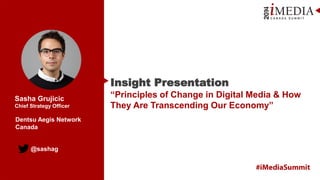 @sashag
Sasha Grujicic
Chief Strategy Officer
Insight Presentation
“Principles of Change in Digital Media & How
They Are Transcending Our Economy”
Dentsu Aegis Network
Canada
 