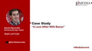 @DavidAAlexander
David Alexander
Marketing Manager, Digital
Case Study
“A Love Affair With Bacon”
Maple Leaf Foods
 