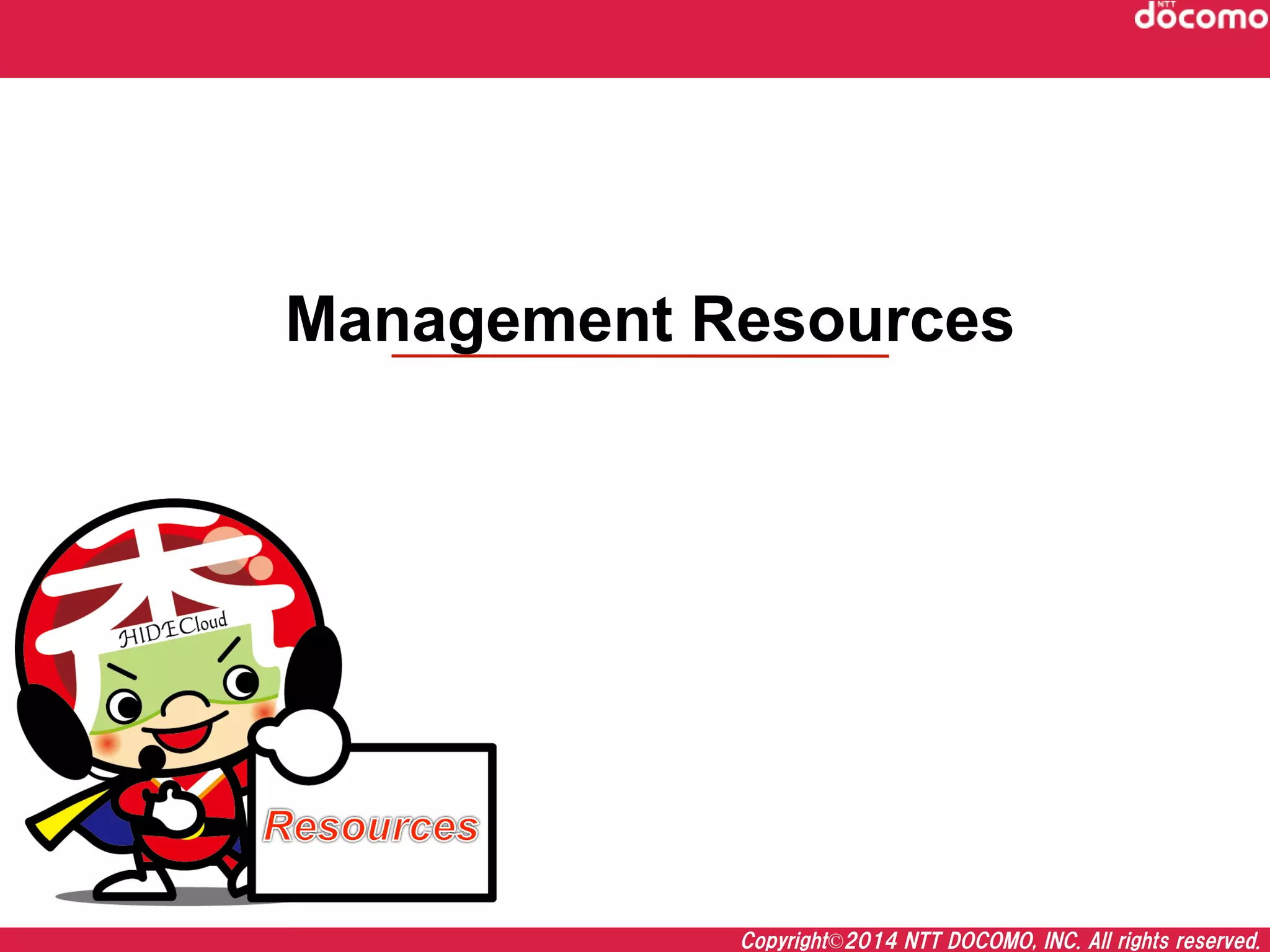 Copyright©2014  NTT  DOCOMO,  INC.  All  rights  reserved.
Management Resources	
 