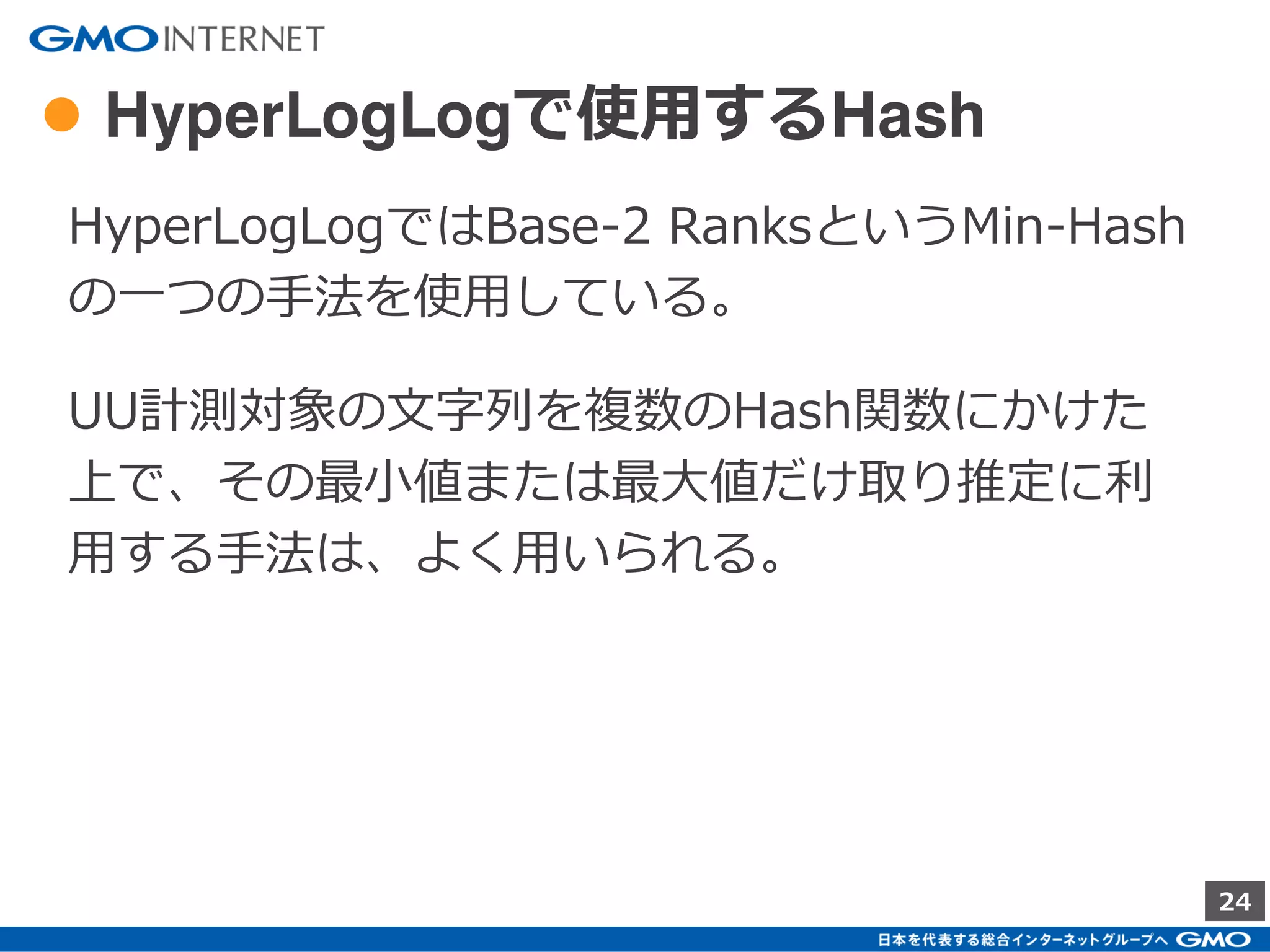 24
● HyperLogLogアルゴリズムを理解する
ただ使うだけなら非常に簡単。
応用のため
・ 何ができて何ができないのか
・ どういった特徴があるのか
を理解するには、
少なくともアルゴリズムの概念／概要を押さえて
おく必要はある。
 