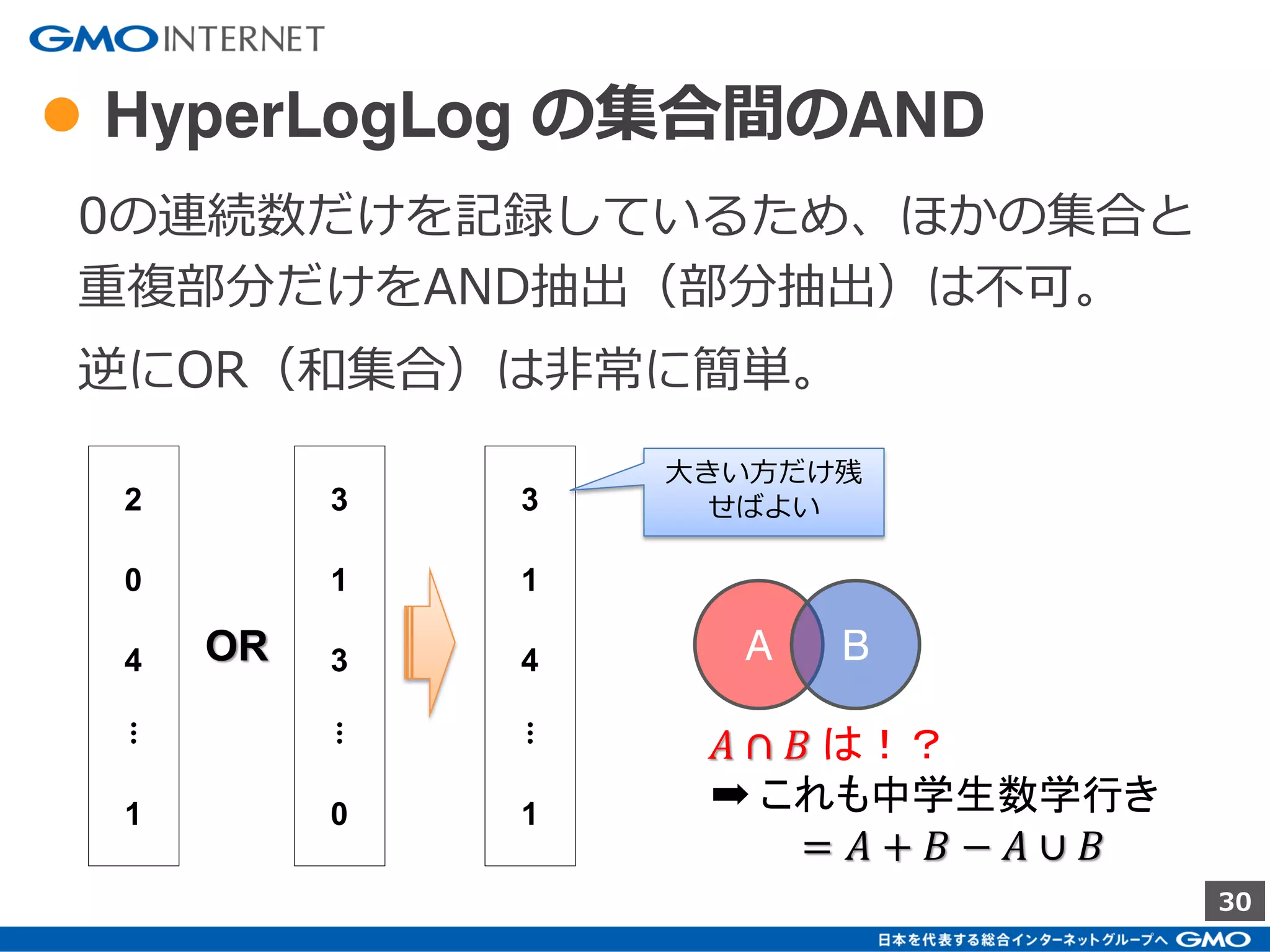 30
● Base-2 Ranks の推定手法
00011001010010100101001010010111
文字列（IDなど）をHash化し、最初の0が連続する数
を記録する。
その0がp個連続する確率は「1/2 𝑝」となる。
大量の文字列をHash化したときに、最も長く0が連続
した数p個だった場合、Hash値の種類（即ちUU数）は
「2 𝑝」個あると推定できる。
[例] 32ビット（int）のHash値
𝒑 = 𝟑 ➡ 1/2 𝑝
= 1/23
= 1/8
➡ 「8種類くらいのHash値で試したかな？」
 