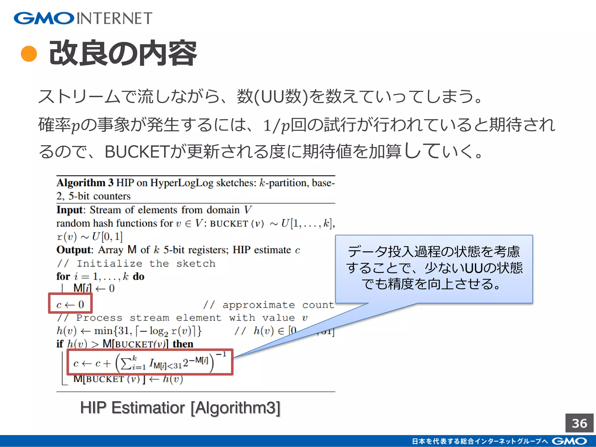 36
● 改良の内容
UUと精度の関係
UU少 UU多
HyperLogLog × ○
LinearCounting ○ ×
閾値で切り替える
HyperLogLog in Practice [Figure3 | Figure4]
 