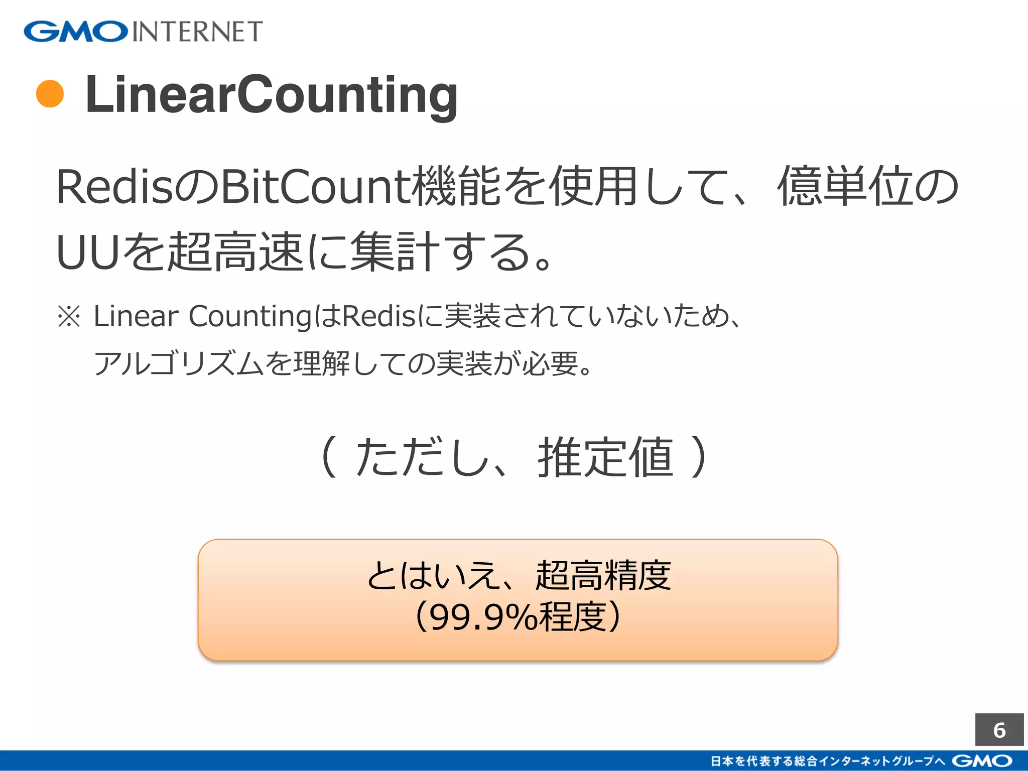 6
● Redis
BitCountや、UU算出用アルゴリズムが実装済。
メモリ上でデータの読書きをするため超高速。
Bitの計算もCPU演算を直接使用して超高速。
どのくらい？
処理内容 時間
1億のUUカウント 10ms程度
1億UU同士の重複率計算 100ms程度
 