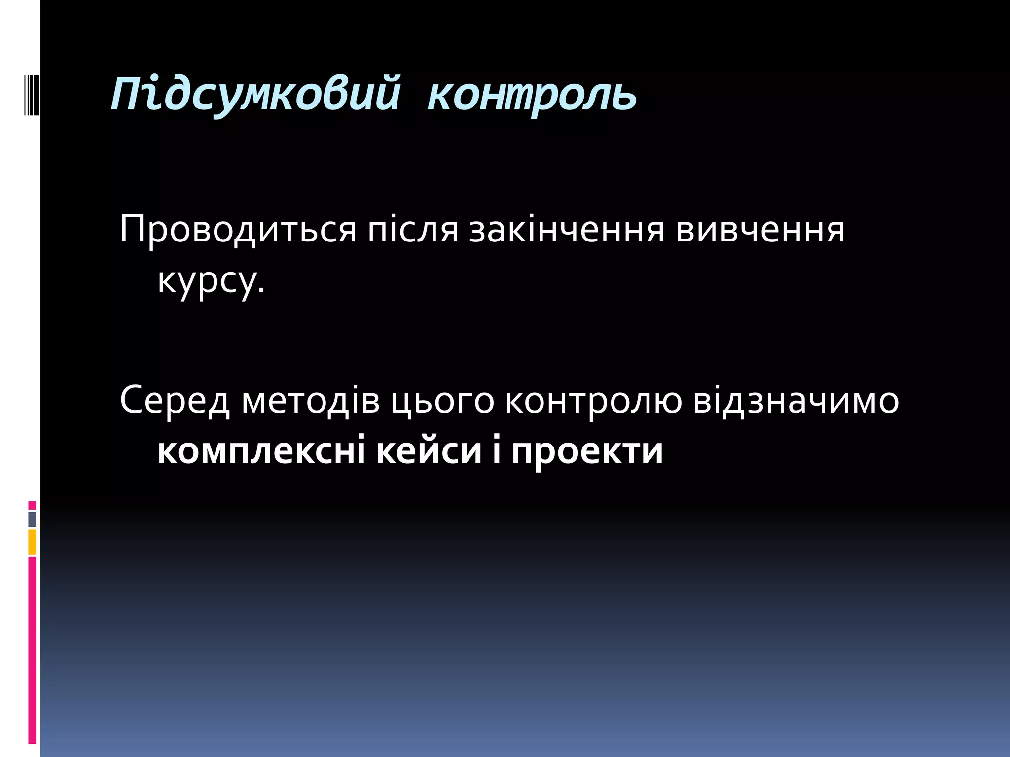 Підсумковий контроль
Проводиться після закінчення вивчення
курсу.
Серед методів цього контролю відзначимо
комплексні кейси і проекти
 
