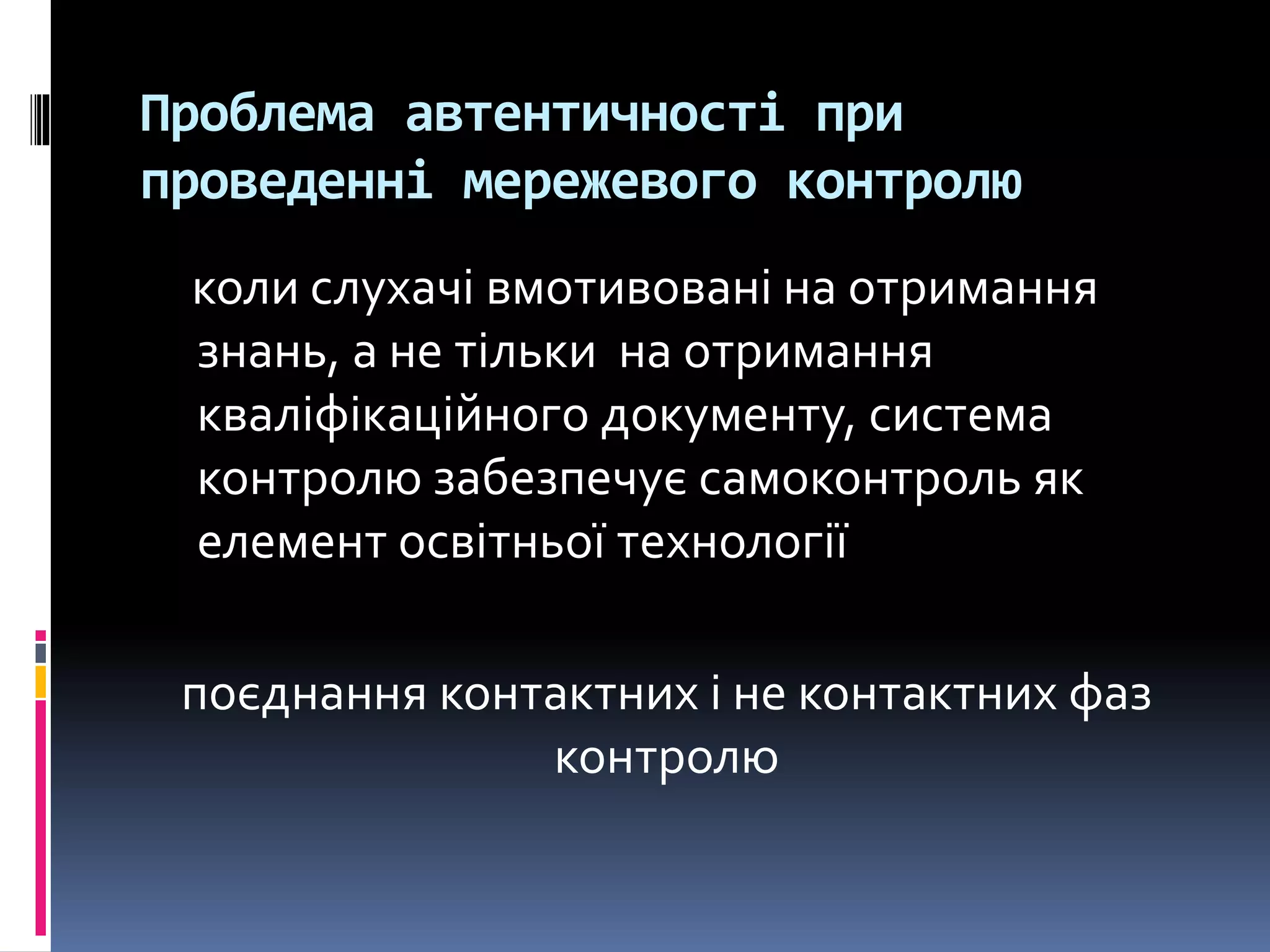 Проблема автентичності при
проведенні мережевого контролю
коли слухачі вмотивовані на отримання
знань, а не тільки на отримання
кваліфікаційного документу, система
контролю забезпечує самоконтроль як
елемент освітньої технології
поєднання контактних і не контактних фаз
контролю
 