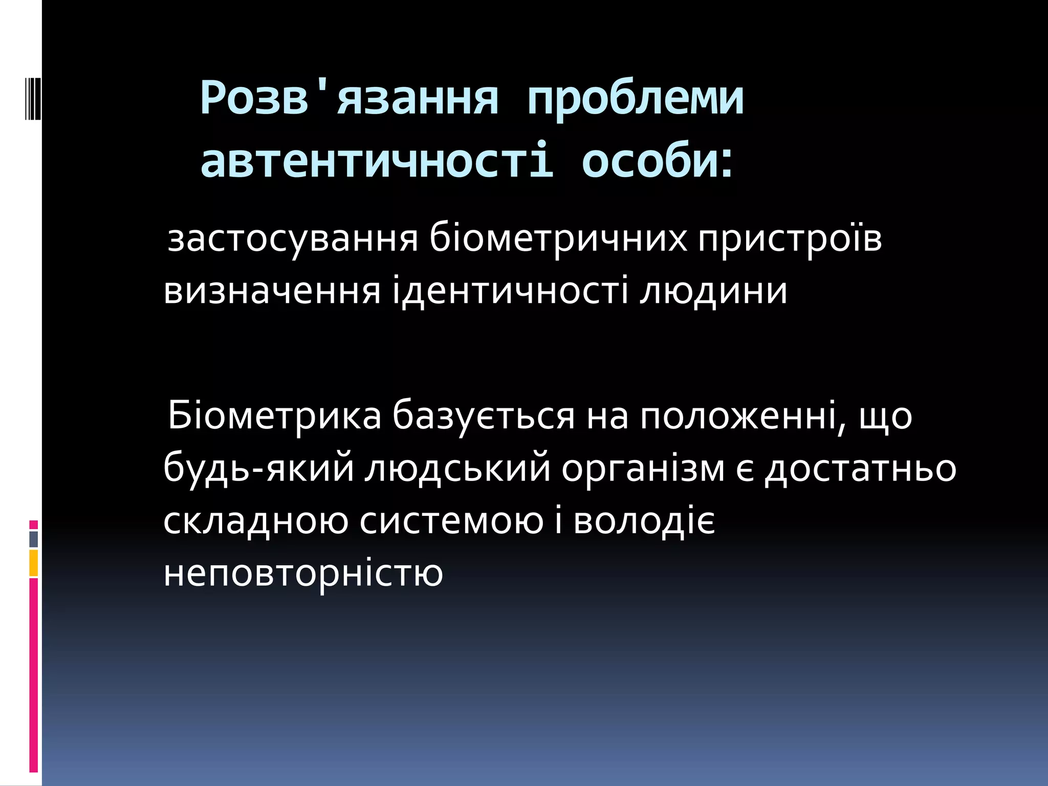 Розв'язання проблеми
автентичності особи:
застосування біометричних пристроїв
визначення ідентичності людини
Біометрика базується на положенні, що
будь-який людський організм є достатньо
складною системою і володіє
неповторністю
 