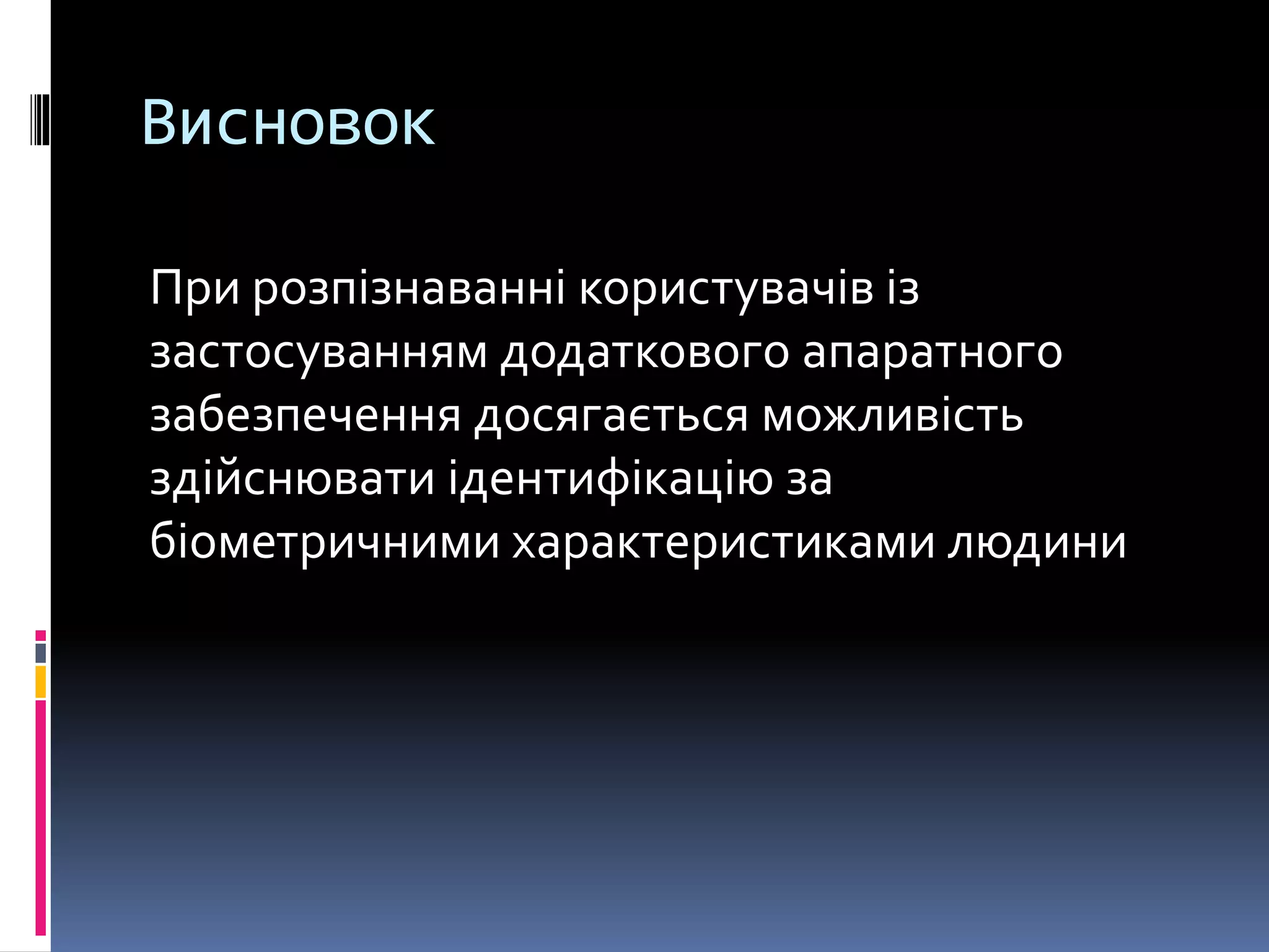 Висновок
При розпізнаванні користувачів із
застосуванням додаткового апаратного
забезпечення досягається можливість
здійснювати ідентифікацію за
біометричними характеристиками людини
 