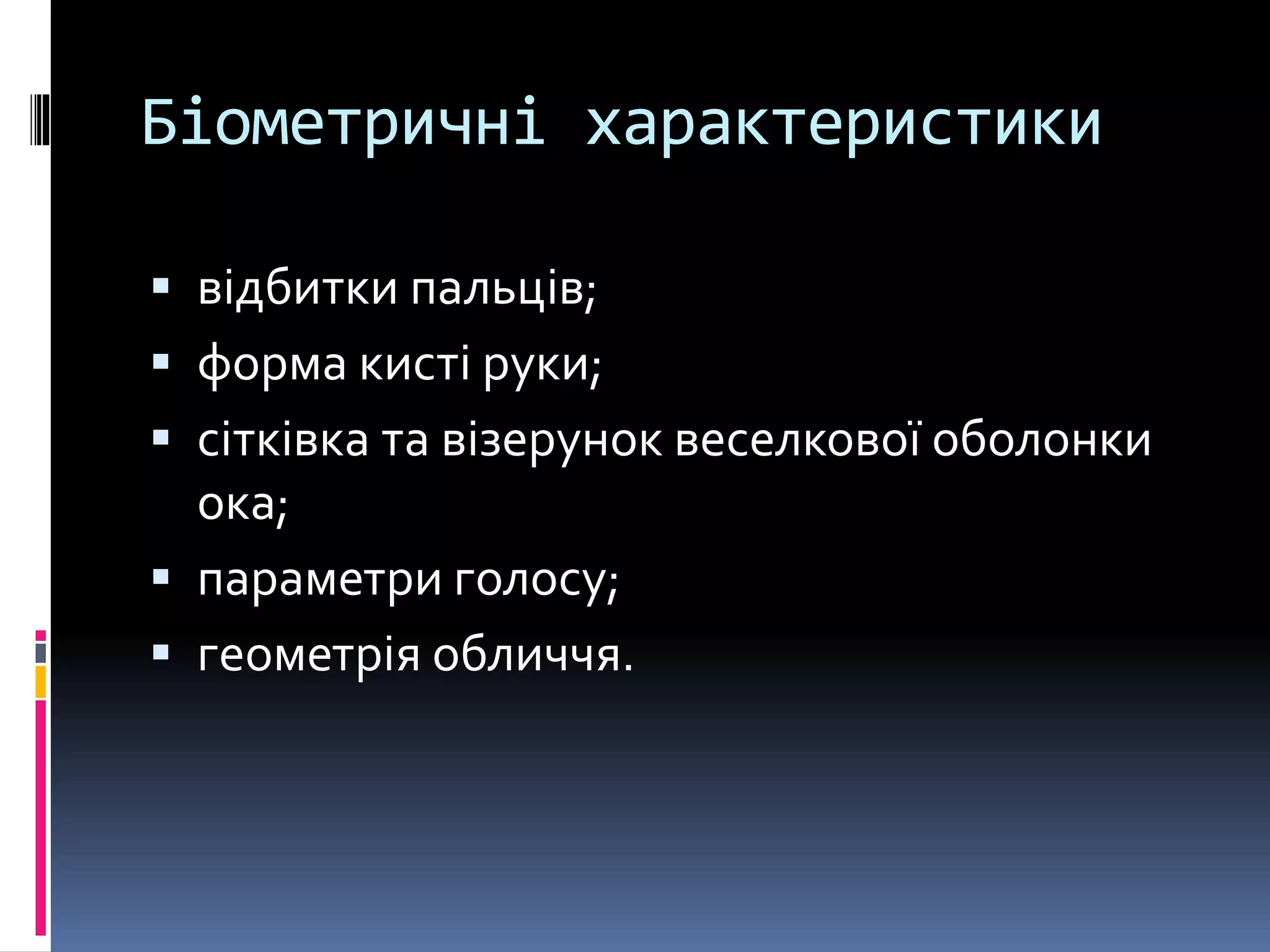 Біометричні характеристики
 відбитки пальців;
 форма кисті руки;
 сітківка та візерунок веселкової оболонки
ока;
 параметри голосу;
 геометрія обличчя.
 