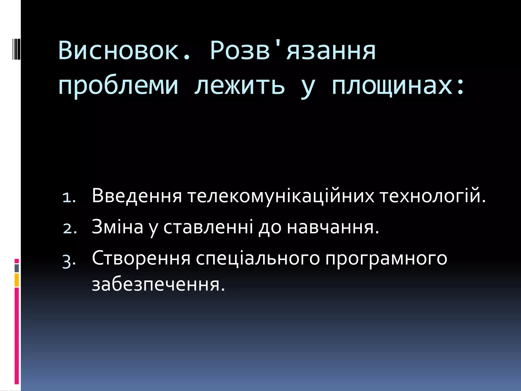 Висновок. Розв'язання
проблеми лежить у площинах:
1. Введення телекомунікаційних технологій.
2. Зміна у ставленні до навчання.
3. Створення спеціального програмного
забезпечення.
 