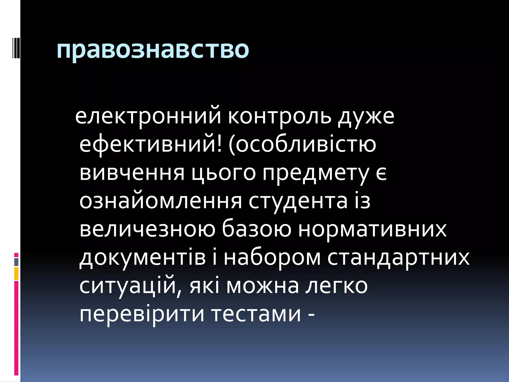 правознавство
електронний контроль дуже
ефективний! (особливістю
вивчення цього предмету є
ознайомлення студента із
величезною базою нормативних
документів і набором стандартних
ситуацій, які можна легко
перевірити тестами -
 