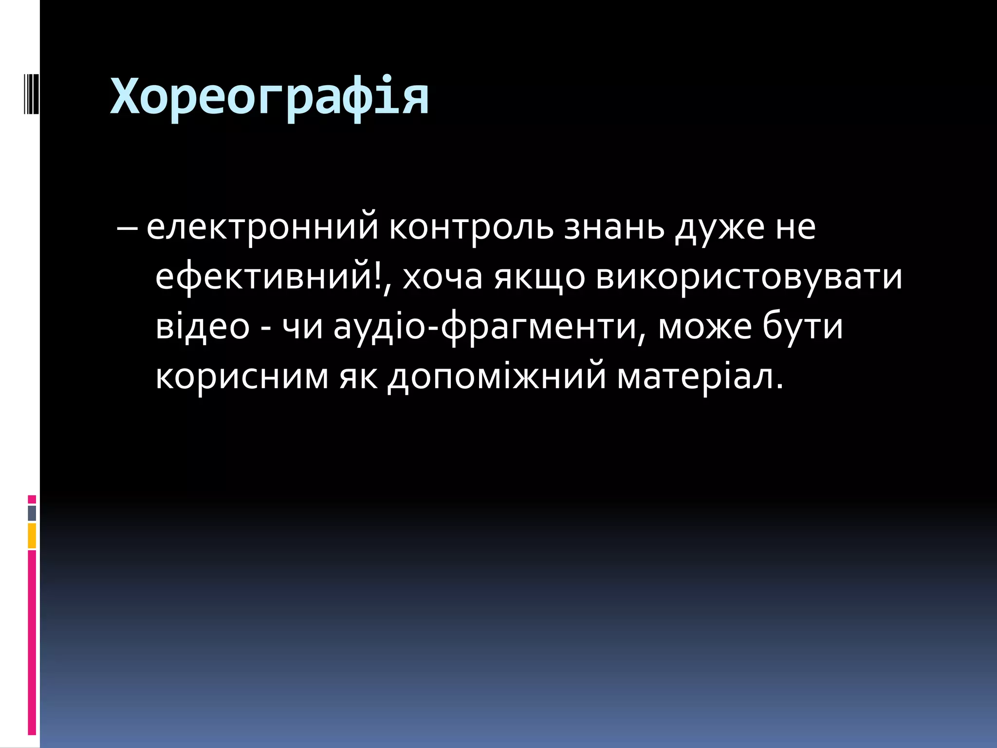 Хореографія
– електронний контроль знань дуже не
ефективний!, хоча якщо використовувати
відео - чи аудіо-фрагменти, може бути
корисним як допоміжний матеріал.
 
