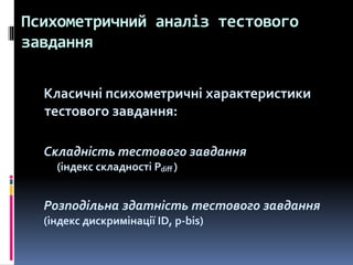 Психометричний аналіз тестового
завдання
Класичні психометричні характеристики
тестового завдання:
Складність тестового завдання
(індекс складності Pdiff )
Розподільна здатність тестового завдання
(індекс дискримінації ID, p-bis)
 