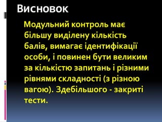 Висновок
Модульний контроль має
більшу виділену кількість
балів, вимагає ідентифікації
особи, і повинен бути великим
за кількістю запитань і різними
рівнями складності (з різною
вагою). Здебільшого - закриті
тести.
 