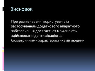 Висновок
При розпізнаванні користувачів із
застосуванням додаткового апаратного
забезпечення досягається можливість
здійснювати ідентифікацію за
біометричними характеристиками людини
 