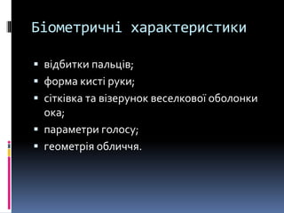 Біометричні характеристики
 відбитки пальців;
 форма кисті руки;
 сітківка та візерунок веселкової оболонки
ока;
 параметри голосу;
 геометрія обличчя.
 