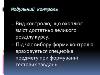 Модульний контроль
- Вид контролю, що охоплює
зміст достатньо великого
розділу курсу.
- Під час вибору форми контролю
враховується специфіка
предмету при формуванні
тестових завдань
 