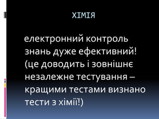 ХІМІЯ
електронний контроль
знань дуже ефективний!
(це доводить і зовнішнє
незалежне тестування –
кращими тестами визнано
тести з хімії!)
 