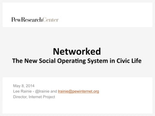 Networked	
  
The	
  New	
  Social	
  Opera3ng	
  System	
  in	
  Civic	
  Life	
  
May 8, 2014
Lee Rainie - @lrainie and lrainie@pewinternet.org
Director, Internet Project
 