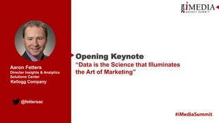 @fettersac
Aaron Fetters
Director Insights & Analytics
Solutions Center
Opening Keynote
“Data is the Science that Illuminates
the Art of Marketing”
Kellogg Company
 