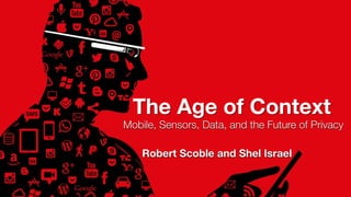 Mobile, Sensors, Data, and the Future of Privacy
The Age of Context
Robert Scoble and Shel Israel
 