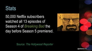 Stats
50,000 Netflix subscribers
watched all 13 episodes of
Season 4 of Breaking Bad the
day before Season 5 premiered.
@philsimon 15
Source: The Hollywood Reporter
 