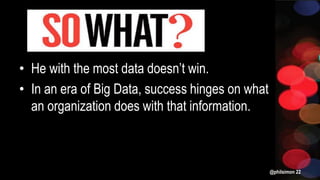 • He with the most data doesn’t win.
• In an era of Big Data, success hinges on what
an organization does with that information.
@philsimon 22
 