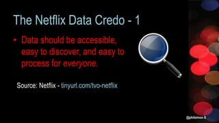 The Netflix Data Credo - 1
• Data should be accessible,
easy to discover, and easy to
process for everyone.
@philsimon 8
Source: Netflix - tinyurl.com/tvo-netflix
 