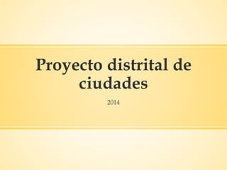 Proyecto distrital de 
ciudades 
2014 
 