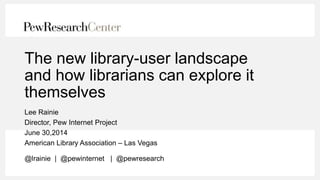 The new library-user landscape
and how librarians can explore it
themselves
Lee Rainie
Director, Pew Internet Project
June 30,2014
American Library Association – Las Vegas
@lrainie | @pewinternet | @pewresearch
 