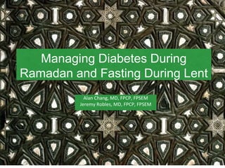 Managing Diabetes During
Ramadan and Fasting During Lent
Alan Chang, MD, FPCP, FPSEM
Jeremy Robles, MD, FPCP, FPSEM
 