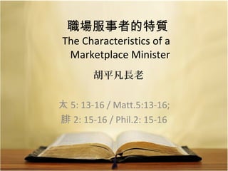 職場服事者的特質
The Characteristics of a
Marketplace Minister
太 5: 13-16 / Matt.5:13-16;
腓 2: 15-16 / Phil.2: 15-16
胡平凡長老
 