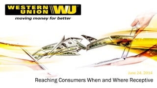 Western Union Confidential | ©2013 Western Union Holdings, Inc. All Rights Reserved.
June 24, 2014
Reaching Consumers When and Where Receptive
 