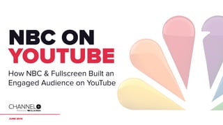 JUNE 2014
NBC ON
YOUTUBE
How NBC & Fullscreen Built an
Engaged Audience on YouTube
 