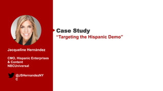 @JSHernandezNY
C
Jacqueline Hernández
CMO, Hispanic Enterprises
& Content
NBCUniversal
Case Study
“Targeting the Hispanic Demo”
 