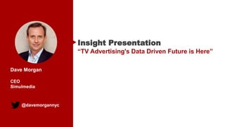 @davemorgannyc
Insight Presentation
“TV Advertising's Data Driven Future is Here”
Dave Morgan
CEO
Simulmedia
 