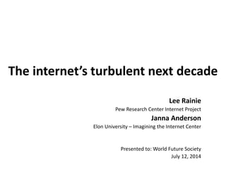 The internet’s turbulent next decade
Lee Rainie
Pew Research Center Internet Project
Janna Anderson
Elon University – Imagining the Internet Center
Presented to: World Future Society
July 12, 2014
 
