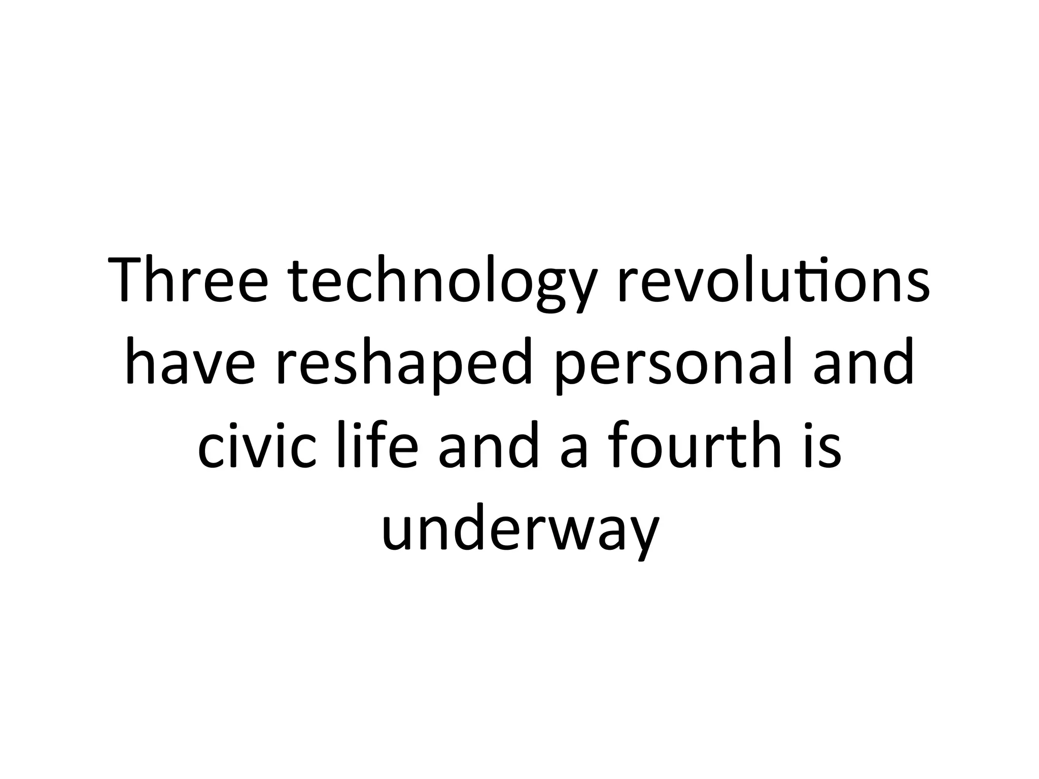 Three	
  technology	
  revoluHons	
  
have	
  reshaped	
  personal	
  and	
  
civic	
  life	
  and	
  a	
  fourth	
  is	
  
underway	
  
 