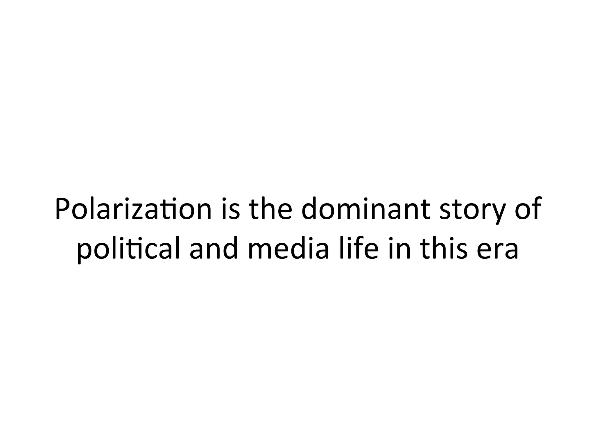 PolarizaHon	
  is	
  the	
  dominant	
  story	
  of	
  
poliHcal	
  and	
  media	
  life	
  in	
  this	
  era	
  	
  
 