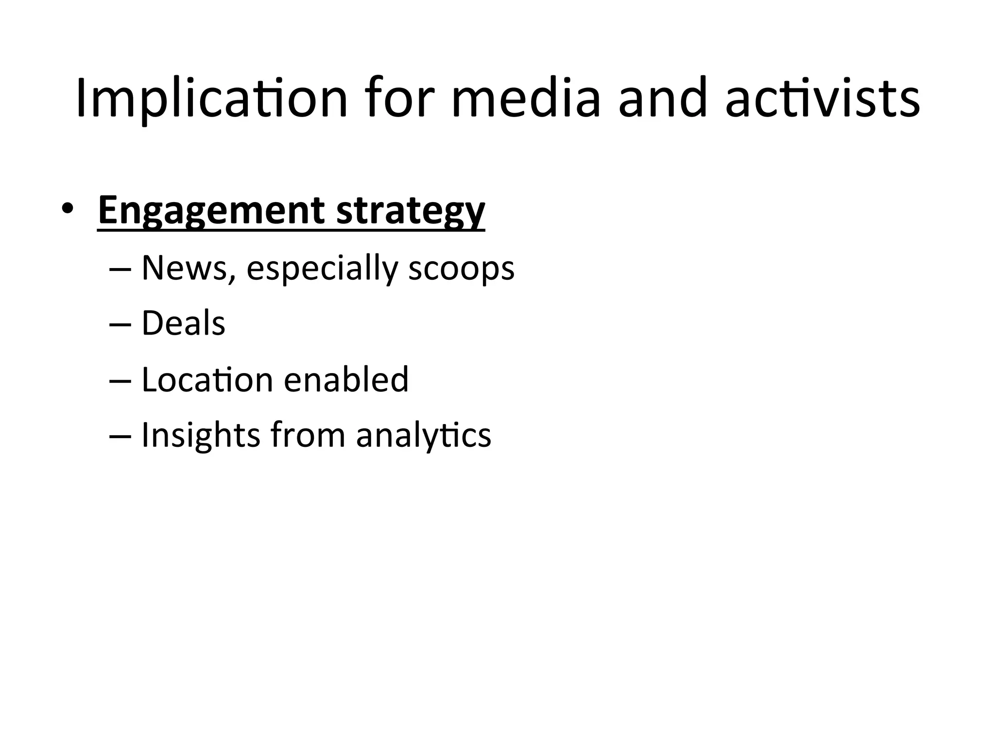 ImplicaHon	
  for	
  media	
  and	
  acHvists	
  
•  Engagement	
  strategy	
  
– News,	
  especially	
  scoops	
  
– Deals	
  
– LocaHon	
  enabled	
  
– Insights	
  from	
  analyHcs	
  
 