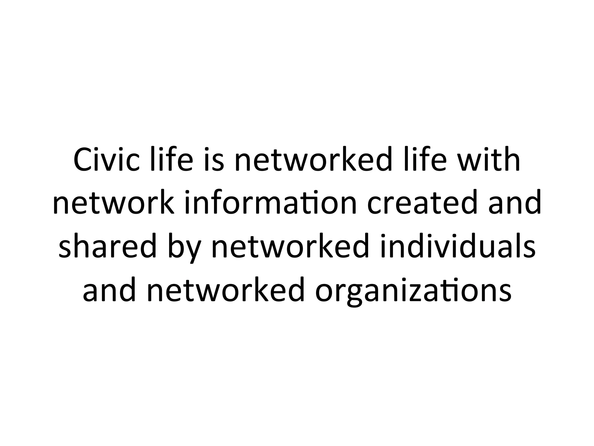 Civic	
  life	
  is	
  networked	
  life	
  with	
  
network	
  informaHon	
  created	
  and	
  
shared	
  by	
  networked	
  individuals	
  
and	
  networked	
  organizaHons	
  
 