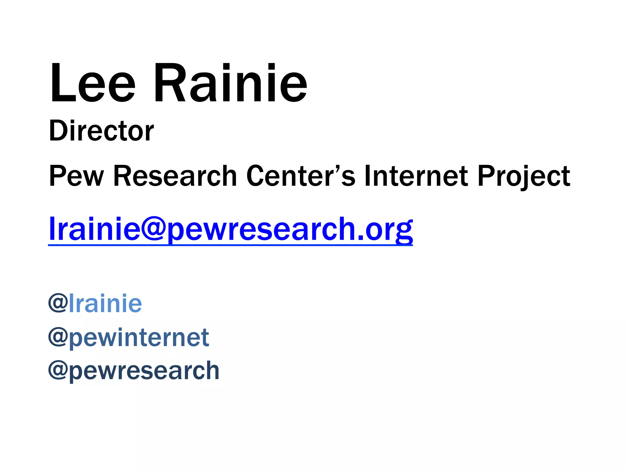 Lee Rainie
Director
Pew Research Center’s Internet Project
lrainie@pewresearch.org
@lrainie
@pewinternet
@pewresearch
 