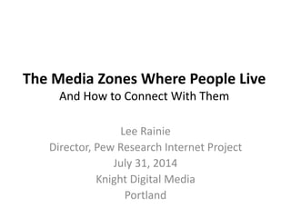 The Media Zones Where People Live
And How to Connect With Them
Lee Rainie
Director, Pew Research Internet Project
July 31, 2014
Knight Digital Media
Portland
 