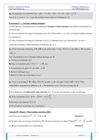 Επιμέλεια: Χατζόπουλος Μάκης Καθηγητής Μαθηματικών
http://lisari.blogspot.gr mac190604@gmail.com
- Ανάλυση: Συναρτήσεις - Κεφάλαιο 1ο Σελίδα 34
Κατηγορία 1η
– « Μία τουλάχιστον λύση στο (α, β) - [α, β]»
α) Όταν θέλουμε να αποδείξουμε ότι η εξίσωση έχει μία τουλάχιστον λύση στο (α, β) ποια βήματα
ακολουθούμε;
πχ. Έστω η συνεχής συνάρτηση  f : α,β  R , ώστε:        f α f β αβ αf β βf α    . Να αποδείξετε ότι:
1.      f α α f β β 0   2. Η εξίσωση  f x x έχει μία τουλάχιστον λύση στο  α,β
β) Όταν θέλουμε να αποδείξουμε ότι η εξίσωση έχει μία τουλάχιστον λύση στο [α, β] ποια βήματα
ακολουθούμε;
πχ. Έστω η συνεχής συνάρτηση f : R R για την οποία ισχύει    f ημx f συνx 1  για κάθε x  R .
Να αποδείξετε ότι: 1.    f 0 f 1 1  2. Η εξίσωση  f x x έχει μία τουλάχιστον ρίζα στο  0,1
Κατηγορία 2η
– « Μία το πολύ λύση – Μία ακριβώς λύση στο (α, β)»
α) Όταν θέλουμε να αποδείξουμε ότι η εξίσωση έχει μία το πολύ λύση στο (α, β) ποια βήματα ακολουθούμε;
β) Βασική άσκηση: Έστω συνάρτηση f γνησίως μονότονη στο [α, β], τότε να αποδείξετε ότι η εξίσωση f (x) = 0
έχει μία το πολύ λύση στο (α, β).
πχ. Να αποδείξετε ότι η εξίσωση f(x) = x5
+3x +1 έχει μία το πολύ λύση στο R .
γ) Όταν θέλουμε να αποδείξουμε ότι η εξίσωση έχει μία ακριβώς λύση στο (α, β) ή [α, β] ποια βήματα
ακολουθούμε;
πχ. Δίνεται η συνάρτηση   3
f x x 3x λ   με x  όπου λ πραγματικός αριθμός τέτοιος ώστε: λ 4 . Να
αποδείξετε ότι, η εξίσωση  f x 0 έχει μία ακριβώς λύση στο διάστημα  1,1
Κατηγορία 3η
– « Δύο τουλάχιστον ή το πολύ ή ακριβώς λύσεις στο (α, β)»
α) Όταν θέλουμε να αποδείξουμε ότι η εξίσωση έχει δύο τουλάχιστον λύσεις στο (α, β) ποια βήματα
ακολουθούμε;
πχ. Να αποδείξετε ότι η εξίσωση 2
συνx xημx x  έχει δύο τουλάχιστον λύσεις στο  π,π
β) Αν θέλουμε να αποδείξουμε ότι η εξίσωση έχει δύο το πολύ λύσεις στο (α, β) τότε τι κάνουμε;
πχ. Να αποδείξετε ότι η εξίσωση         α x μ x ν β x λ x ν γ x λ x μ 0         όπου α, β, γ, λ, μ, ν
πραγματικοί αριθμοί, έχει το πολύ δύο λύσεις.
γ) Όταν θέλουμε να αποδείξουμε ότι η εξίσωση έχει δύο ακριβώς λύσεις στο (α, β) ποια βήματα ακολουθούμε;
πχ. Να αποδείξετε ότι η εξίσωση         α x μ x ν β x λ x ν γ x λ x μ 0        
όπου α, β, γ > 0 και λ < μ < ν έχει δύο ακριβώς άνισες λύσεις στο διάστημα (λ, ν)
 