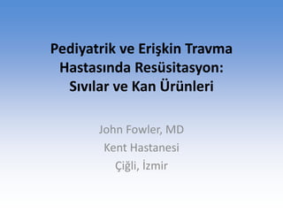 Pediyatrik ve Erişkin Travma 
Hastasında Resüsitasyon: 
Sıvılar ve Kan Ürünleri 
John Fowler, MD 
Kent Hastanesi 
Çiğli, İzmir 
 